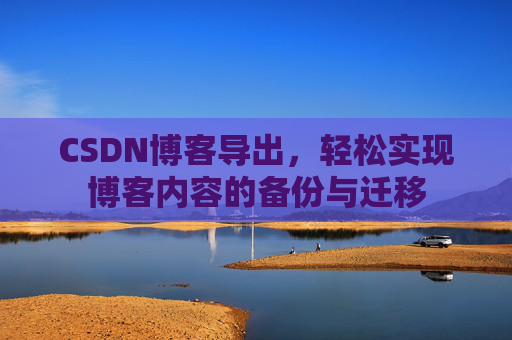 CSDN博客导出，轻松实现博客内容的备份与迁移